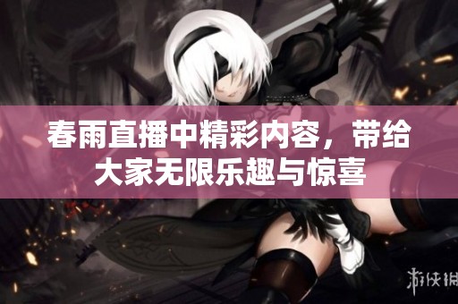 春雨直播中精彩内容，带给大家无限乐趣与惊喜