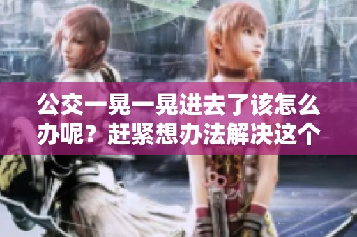 公交一晃一晃进去了该怎么办呢？赶紧想办法解决这个问题吧！