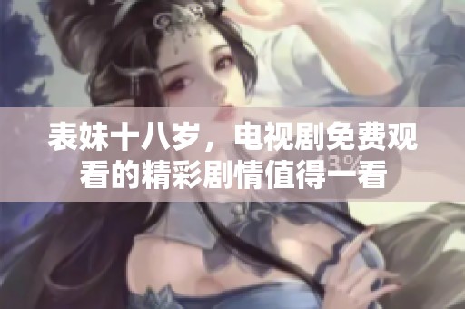 表妹十八岁，电视剧免费观看的精彩剧情值得一看