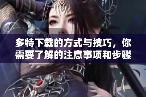 多特下载的方式与技巧，你需要了解的注意事项和步骤解析
