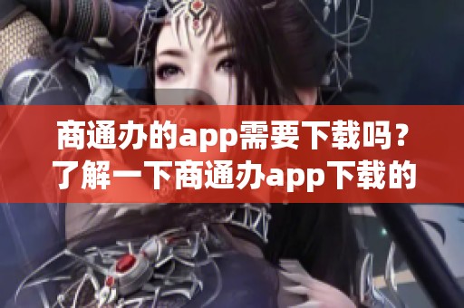 商通办的app需要下载吗？了解一下商通办app下载的相关信息。