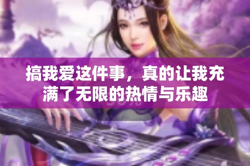 搞我爱这件事，真的让我充满了无限的热情与乐趣