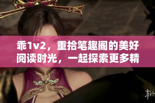 乖1v2，重拾笔趣阁的美好阅读时光，一起探索更多精彩故事吧