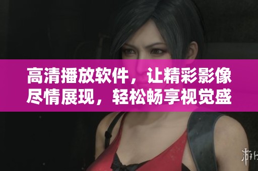 高清播放软件，让精彩影像尽情展现，轻松畅享视觉盛宴