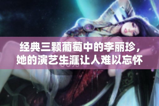 经典三颗葡萄中的李丽珍，她的演艺生涯让人难以忘怀