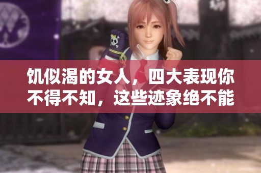 饥似渴的女人，四大表现你不得不知，这些迹象绝不能忽视