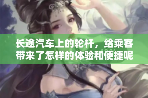 长途汽车上的轮杆，给乘客带来了怎样的体验和便捷呢