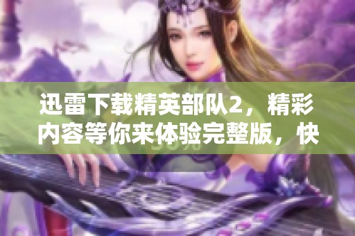 迅雷下载精英部队2，精彩内容等你来体验完整版，快来获取吧