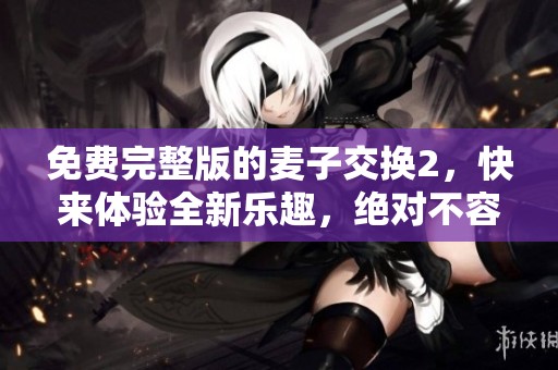 免费完整版的麦子交换2，快来体验全新乐趣，绝对不容错过！
