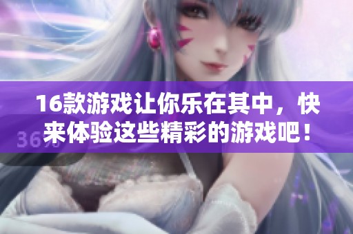 16款游戏让你乐在其中，快来体验这些精彩的游戏吧！