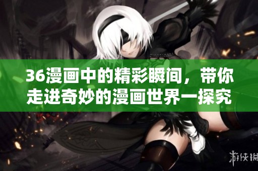 36漫画中的精彩瞬间，带你走进奇妙的漫画世界一探究竟