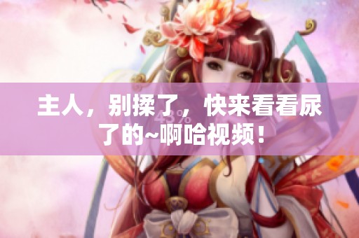 主人，别揉了，快来看看尿了的~啊哈视频！
