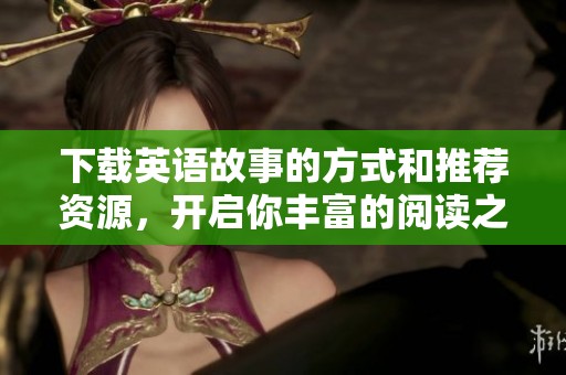 下载英语故事的方式和推荐资源，开启你丰富的阅读之旅