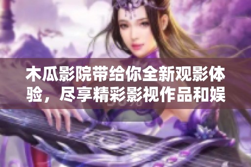 木瓜影院带给你全新观影体验，尽享精彩影视作品和娱乐盛宴