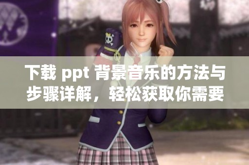 下载 ppt 背景音乐的方法与步骤详解，轻松获取你需要的音乐资源