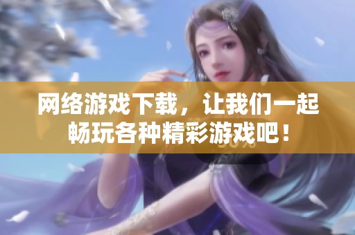 网络游戏下载，让我们一起畅玩各种精彩游戏吧！