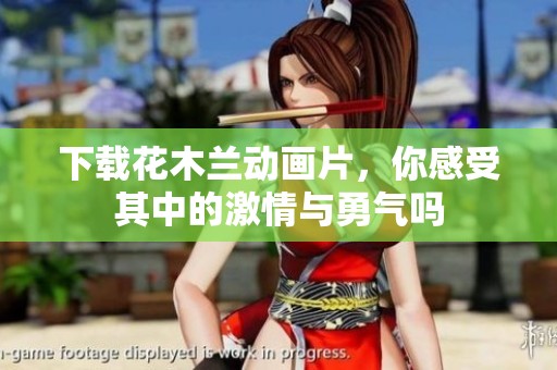下载花木兰动画片，你感受其中的激情与勇气吗