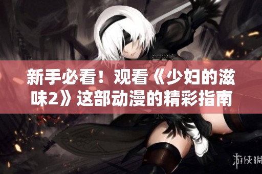 新手必看！观看《少妇的滋味2》这部动漫的精彩指南分享