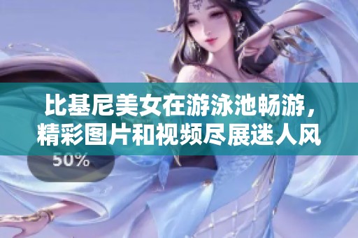 比基尼美女在游泳池畅游，精彩图片和视频尽展迷人风采
