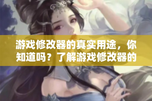 游戏修改器的真实用途，你知道吗？了解游戏修改器的使用技巧与注意事项！