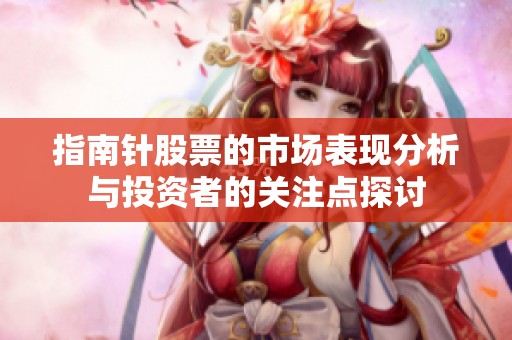 指南针股票的市场表现分析与投资者的关注点探讨