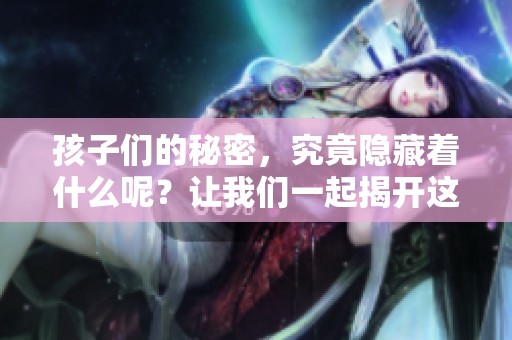 孩子们的秘密，究竟隐藏着什么呢？让我们一起揭开这些秘密的面纱。