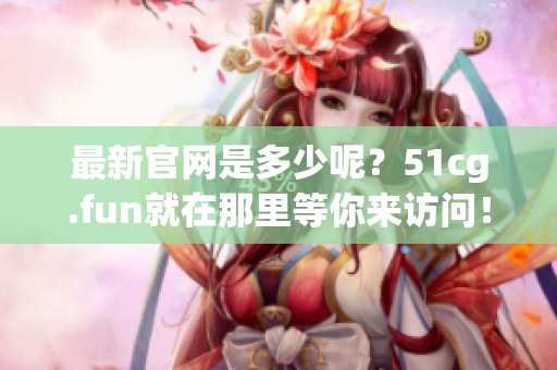 最新官网是多少呢？51cg.fun就在那里等你来访问！
