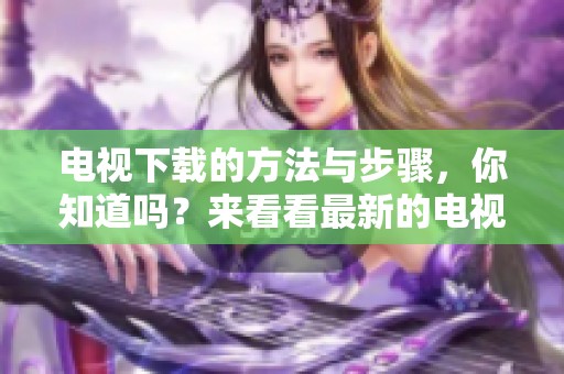 电视下载的方法与步骤，你知道吗？来看看最新的电视下载技巧吧！