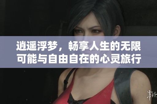 逍遥浮梦，畅享人生的无限可能与自由自在的心灵旅行