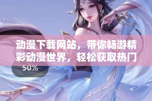 动漫下载网站，带你畅游精彩动漫世界，轻松获取热门资源