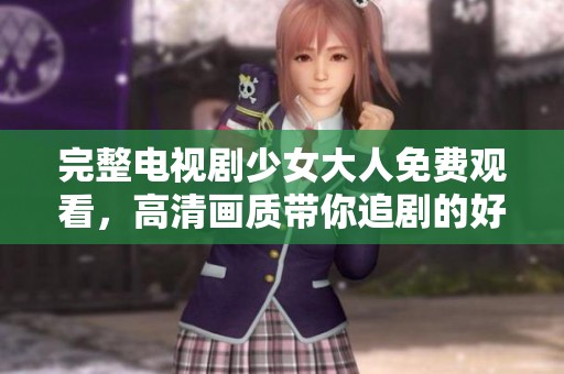 完整电视剧少女大人免费观看，高清画质带你追剧的好选择