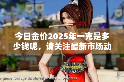 今日金价2025年一克是多少钱呢，请关注最新市场动态了解详情