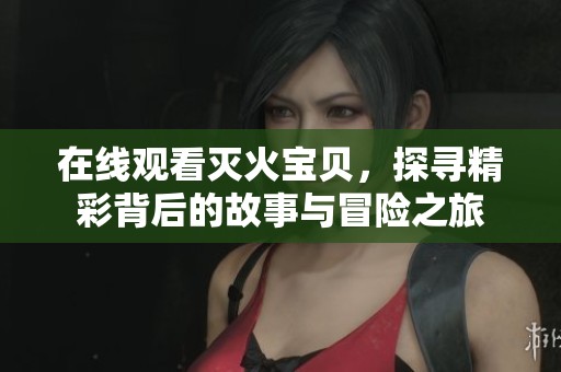 在线观看灭火宝贝，探寻精彩背后的故事与冒险之旅