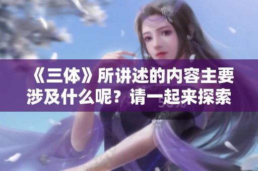 《三体》所讲述的内容主要涉及什么呢？请一起来探索这部作品的精彩世界。