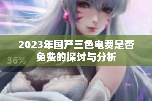 2023年国产三色电费是否免费的探讨与分析