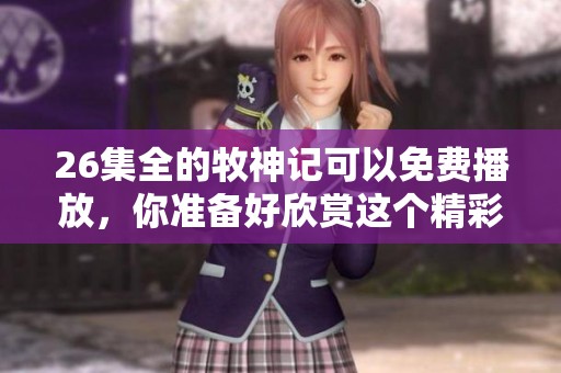 26集全的牧神记可以免费播放，你准备好欣赏这个精彩故事了吗？
