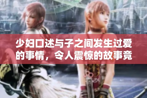 少妇口述与子之间发生过爱的事情，令人震惊的故事竟是如此真实