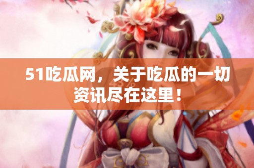 51吃瓜网，关于吃瓜的一切资讯尽在这里！
