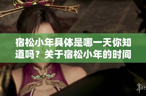 宿松小年具体是哪一天你知道吗？关于宿松小年的时间快来了解一下吧！