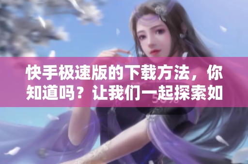 快手极速版的下载方法，你知道吗？让我们一起探索如何快速下载快手极速版。