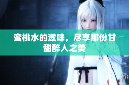 蜜桃水的滋味，尽享那份甘甜醉人之美