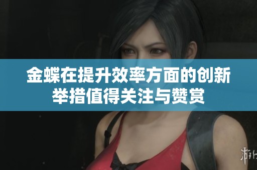 金蝶在提升效率方面的创新举措值得关注与赞赏