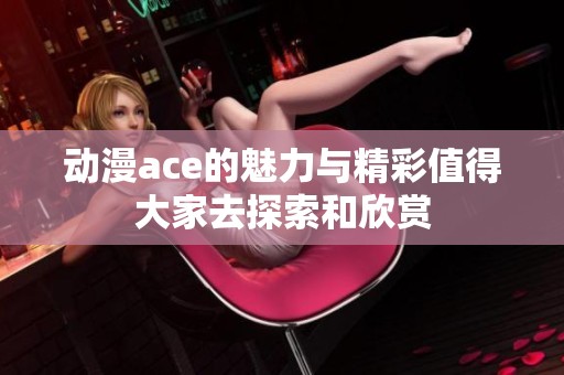 动漫ace的魅力与精彩值得大家去探索和欣赏