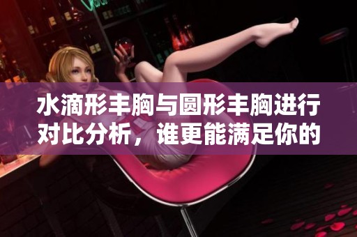 水滴形丰胸与圆形丰胸进行对比分析，谁更能满足你的需求呢