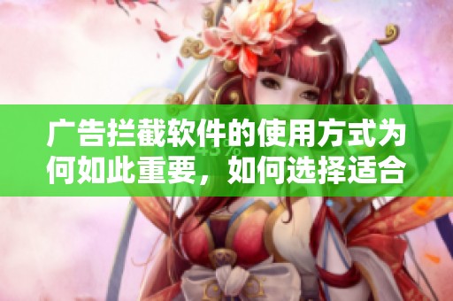 广告拦截软件的使用方式为何如此重要，如何选择适合自己的广告拦截工具