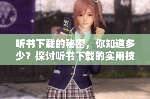 听书下载的秘密，你知道多少？探讨听书下载的实用技巧！