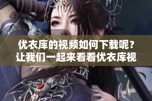 优衣库的视频如何下载呢？让我们一起来看看优衣库视频下载的方法。