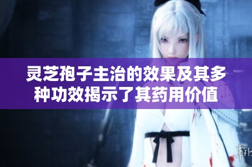 灵芝孢子主治的效果及其多种功效揭示了其药用价值