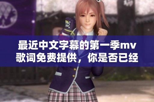 最近中文字幕的第一季mv歌词免费提供，你是否已经欣赏过了呢