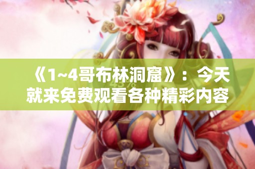 《1~4哥布林洞窟》：今天就来免费观看各种精彩内容吧！